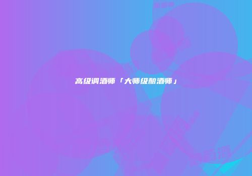 高级调酒师「大师级酿酒师」