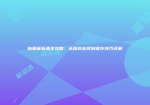 自酿葡萄酒全攻略：从原料选择到储存技巧详解