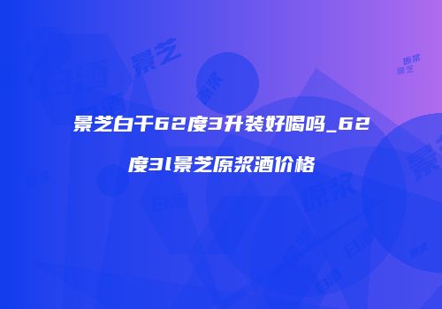 景芝白干62度3升装好喝吗_62度3l景芝原浆酒价格