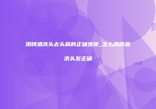 用啤酒洗头去头屑的正确步骤_怎么用啤酒洗头发正确
