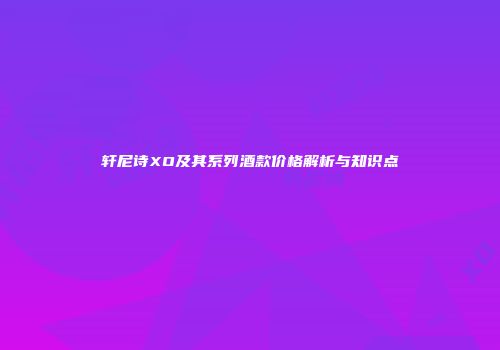 轩尼诗XO及其系列酒款价格解析与知识点