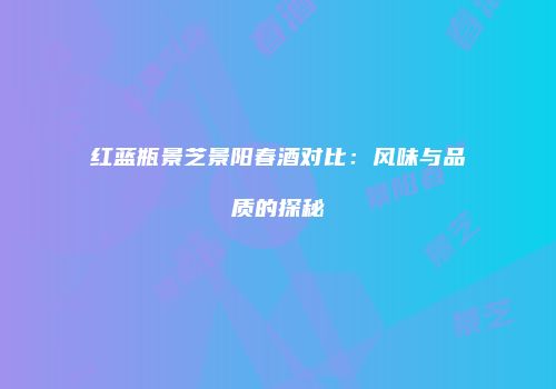 红蓝瓶景芝景阳春酒对比：风味与品质的探秘