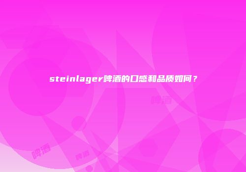 steinlager啤酒的口感和品质如何？