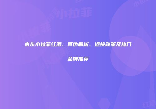 京东小拉菲红酒：真伪解析、退换政策及热门品牌推荐