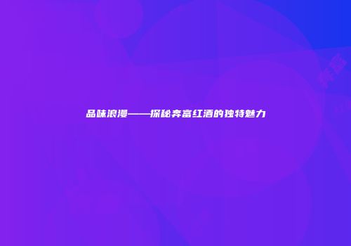 品味浪漫——探秘奔富红酒的独特魅力