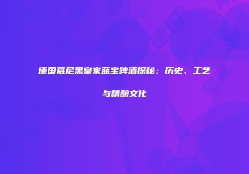 德国慕尼黑皇家蓝宝啤酒探秘：历史、工艺与精酿文化