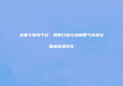 法国卡斯特干红：醇厚口感与浓郁香气诠释法国葡萄酒文化