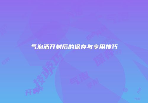 气泡酒开封后的保存与享用技巧
