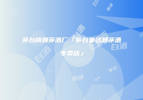 茅台镇赖茅酒厂「茅台集团赖茅酒专卖店」