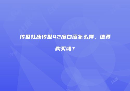 传世杜康传世42度白酒怎么样，值得购买吗？