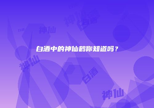 白酒中的神仙鹤你知道吗？