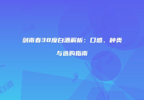 剑南春38度白酒解析：口感、种类与选购指南