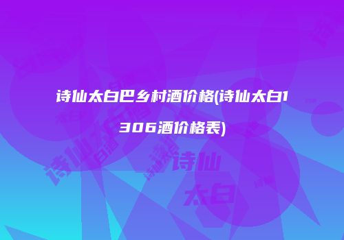 诗仙太白巴乡村酒价格(诗仙太白1306酒价格表)