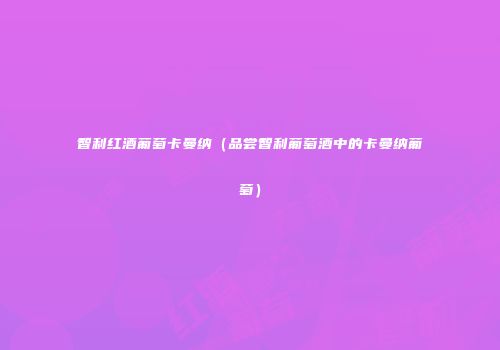 智利红酒葡萄卡曼纳（品尝智利葡萄酒中的卡曼纳葡萄）