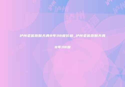 泸州老窖原酿天典8年38度价格_泸州老窖原酿天典8年38度