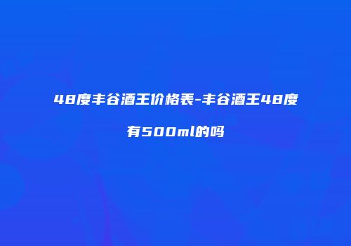 48度丰谷酒王价格表-丰谷酒王48度有500ml的吗