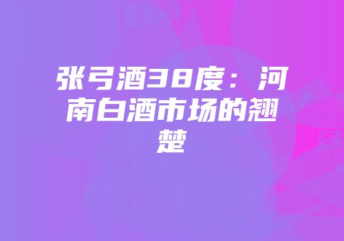 张弓酒38度：河南白酒市场的翘楚