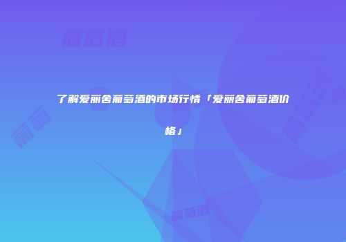 了解爱丽舍葡萄酒的市场行情「爱丽舍葡萄酒价格」