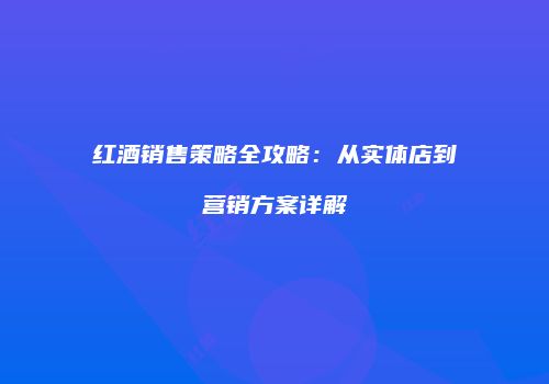红酒销售策略全攻略：从实体店到营销方案详解