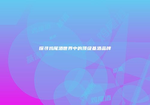 探寻鸡尾酒世界中的顶级基酒品牌