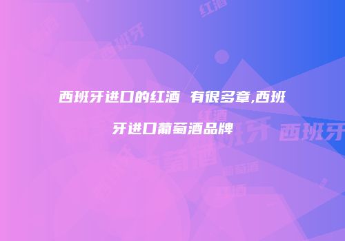 西班牙进口的红酒 有很多章,西班牙进口葡萄酒品牌