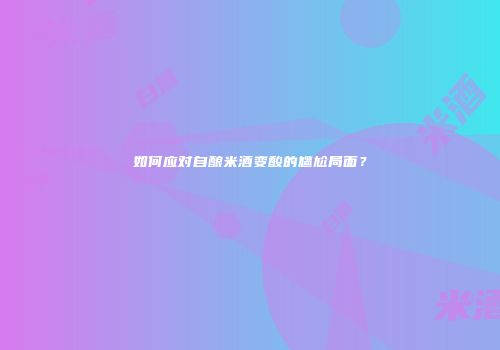 如何应对自酿米酒变酸的尴尬局面？