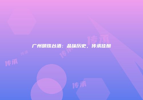 广州明珠台酒：品味历史，传承佳酿