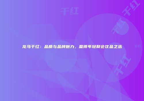 龙马干红：品质与品牌魅力，赢得年轻聚会饮品之选