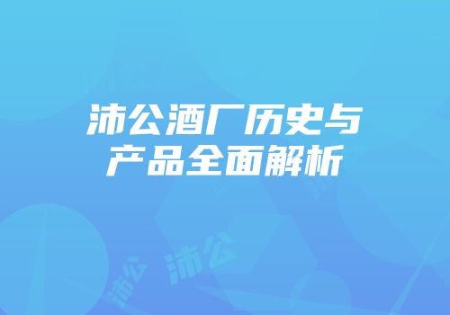 沛公酒厂历史与产品全面解析