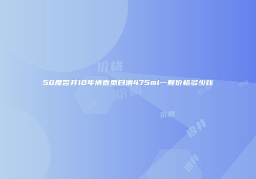 50度杏井10年清香型白酒475ml一般价格多少钱