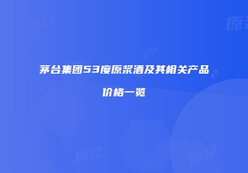 茅台集团53度原浆酒及其相关产品价格一览