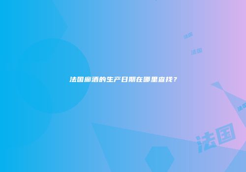 法国廊酒的生产日期在哪里查找？