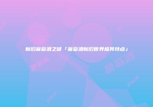 新旧葡萄酒之谜「葡萄酒新旧世界极其特点」