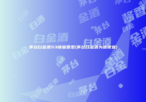 茅台白金酒53度酱香型(茅台白金酒为啥便宜)