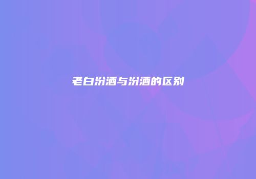 老白汾酒与汾酒的区别