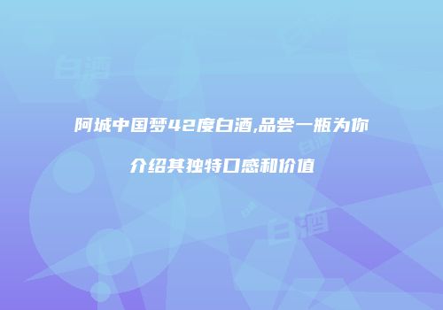 阿城中国梦42度白酒,品尝一瓶为你介绍其独特口感和价值