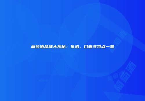 葡萄酒品牌大揭秘：价格、口感与特点一览