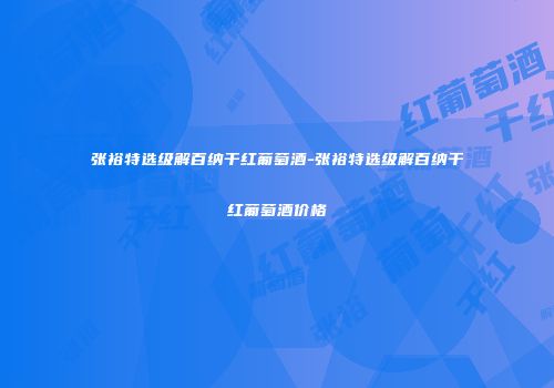 张裕特选级解百纳干红葡萄酒-张裕特选级解百纳干红葡萄酒价格