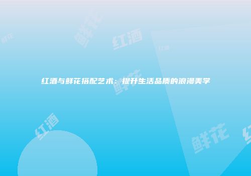红酒与鲜花搭配艺术：提升生活品质的浪漫美学