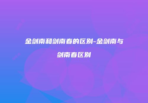 金剑南和剑南春的区别-金剑南与剑南春区别