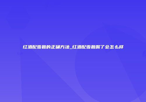 红酒配雪碧的正确方法_红酒配雪碧喝了会怎么样