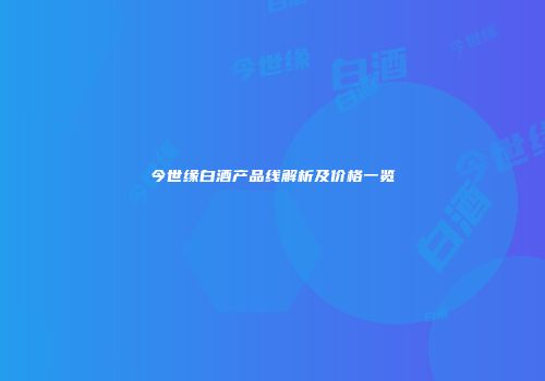 今世缘白酒产品线解析及价格一览