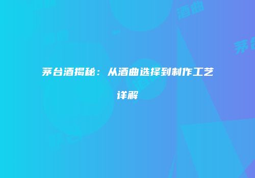 茅台酒揭秘：从酒曲选择到制作工艺详解