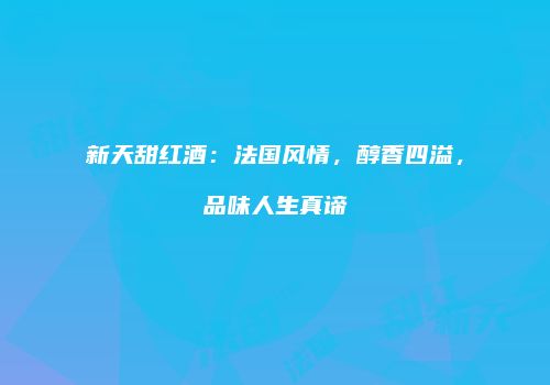 新天甜红酒：法国风情，醇香四溢，品味人生真谛