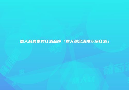 意大利最贵的红酒品牌「意大利名酒排行榜红酒」