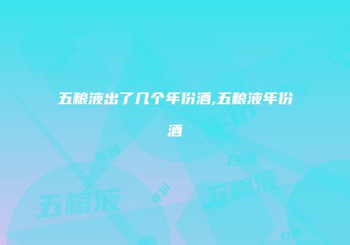 五粮液出了几个年份酒,五粮液年份酒