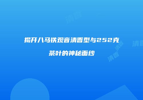 揭开八马铁观音清香型与252克茶叶的神秘面纱
