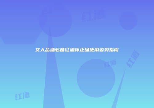 女人品酒必备红酒杯正确使用姿势指南