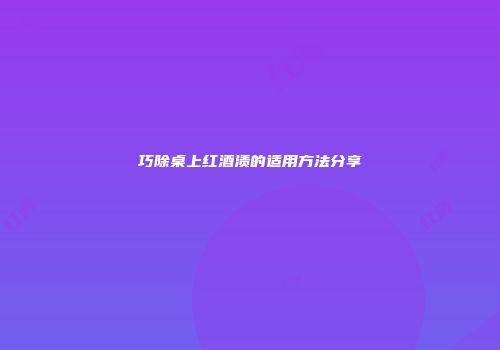 巧除桌上红酒渍的适用方法分享