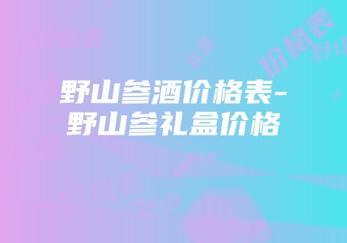 野山参酒价格表-野山参礼盒价格
